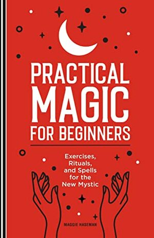Practical Magic for Beginners: Exercises, Rituals, and Spells for the New Mystic by Maggie Haseman