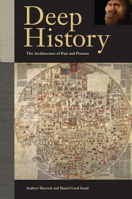 Deep History: The Architecture of Past and Present by Andrew Shryock, Daniel Lord Smail
