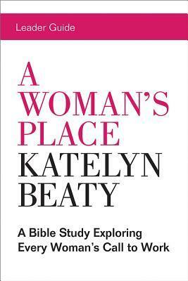 A Woman's Place Leader Guide: A Bible Study Exploring Every Womans Call to Work by Katelyn Beaty