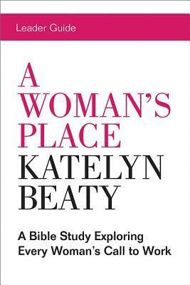A Woman's Place Leader Guide: A Bible Study Exploring Every Womans Call to Work by Katelyn Beaty