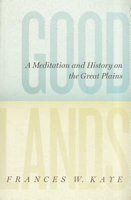 Goodlands: A Meditation and History on the Great Plains by Frances W. Kaye