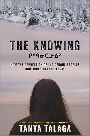 The Knowing: How the Oppression of Indigenous Peoples Continues to Echo Today by Tanya Talaga, Tanya Talaga
