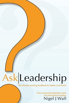 Ask Leadership: The ultimate coaching handbook for leaders at all levels by Nigel Wall