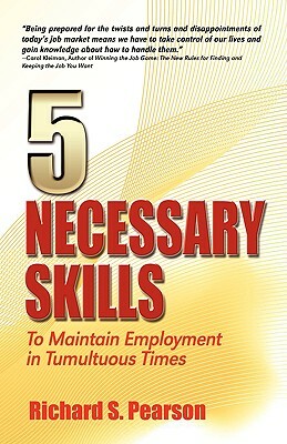 5 Necessary Skills: to Maintain Employment in Tumultuous Times by Richard S. Pearson