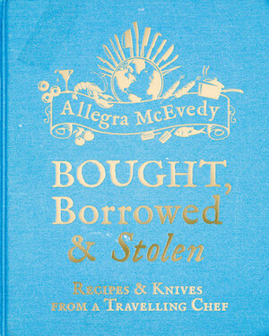 Bought, Borrowed & Stolen: Recipes & Knives from a Travelling Chef by Allegra McEvedy