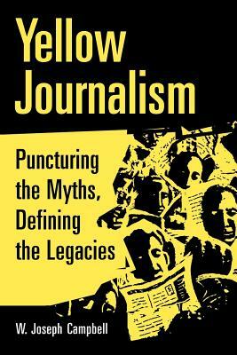 Yellow Journalism: Puncturing the Myths, Defining the Legacies by W. Joseph Campbell