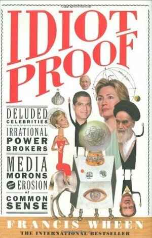 Idiot Proof: Deluded Celebrities, Irrational Power Brokers, Media Morons, and the Erosion of Common Sense by Francis Wheen