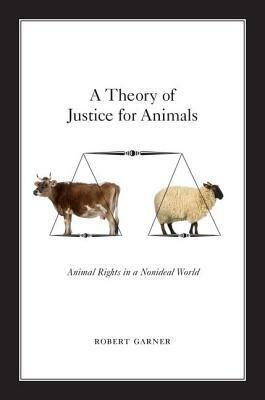 A Theory of Justice for Animals: Animal Rights in a Nonideal World by Robert Garner