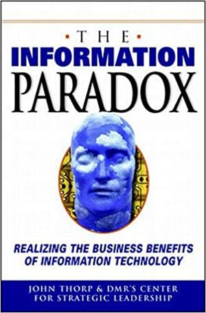 The Information Paradox: Realizing the Business Benefits of Information Technology by DMR Center for Strategic Leadership, John Thorpe, DMR's Center for Strategic Leadership Staff