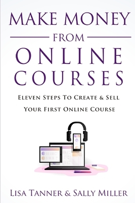 Make Money From Online Courses: Eleven Steps To Create And Sell Your First Online Course by Sally Miller