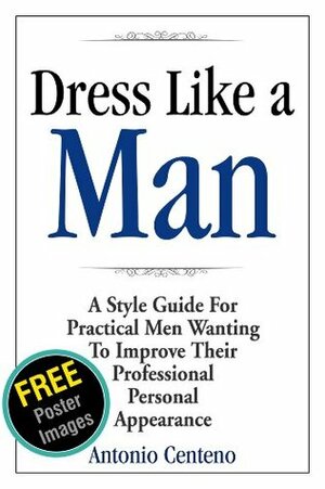 Dress Like a Man: A Style Guide for Practical Men Wanting to Improve Their Professional Personal Appearance by Geoffrey Cubbage, Ted Slampyak, Anthony Tan, Antonio Centeno