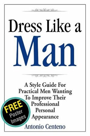 Dress Like a Man: A Style Guide for Practical Men Wanting to Improve Their Professional Personal Appearance by Antonio Centeno, Anthony Tan, Geoffrey Cubbage, Ted Slampyak