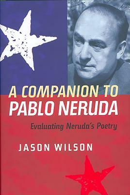 A Companion to Pablo Neruda: Evaluating Neruda's Poetry by Jason Wilson