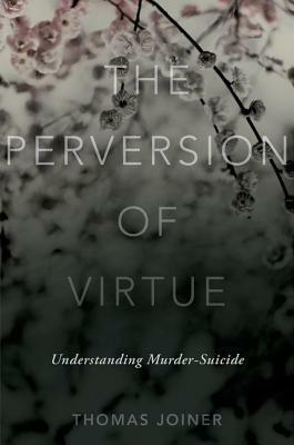 The Perversion of Virtue: Understanding Murder-Suicide by Thomas E. Joiner