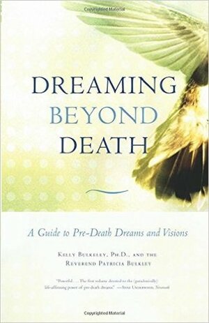 Dreaming Beyond Death: A Guide to Pre-Death Dreams and Visions by Kelly Bulkeley, Patricia Bulkley