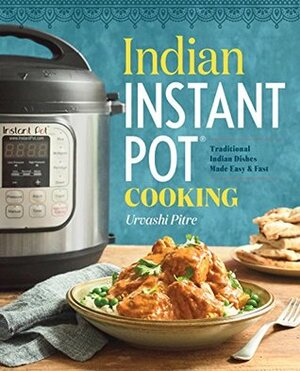 Indian Instant Pot Cooking: Traditional Indian Dishes Made Easy & Fast by Urvashi Pitre