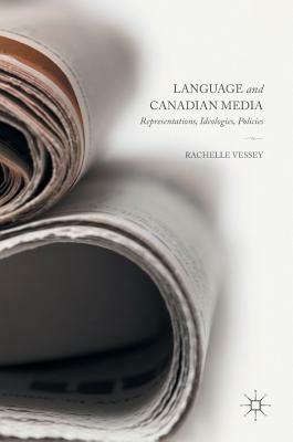 Language and Canadian Media: Representations, Ideologies, Policies by Rachelle Vessey