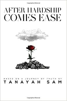 After Hardship Comes Ease: Based On A Journey Of Truth By Tanayah Sam by Tanayah Sam