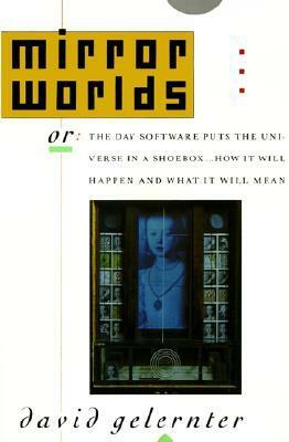 Mirror Worlds: Or the Day Software Puts the Universe in a Shoebox...How It Will Happen and What It Will Mean by David Gelernter