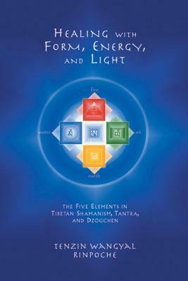 Healing with Form, Energy, and Light: The Five Elements in Tibetan Shamanism, Tantra, and Dzogchen by Tenzin Wangyal