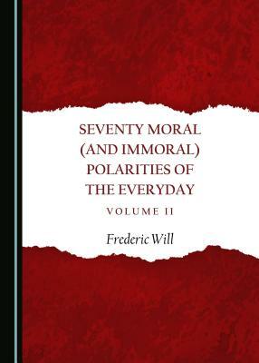 Seventy Moral (and Immoral) Polarities of the Everyday Volume II by Frederic Will