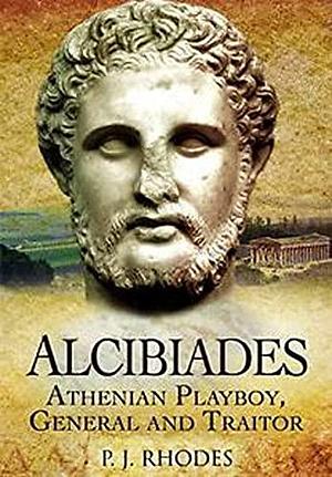 Alcibiades: Athenian Playboy, General and Traitor by P. J. Rhodes