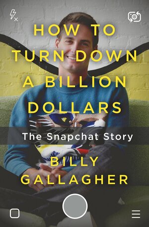 How to Turn Down a Billion Dollars: The Snapchat Story by Billy Gallagher