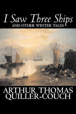 I Saw Three Ships and Other Winter Tales by Arthur Thomas Quiller-Couch, Fiction, Fantasy, Action & Adventure, Fairy Tales, Folk Tales, Legends & Myth by Arthur Thomas Quiller-Couch, Q.