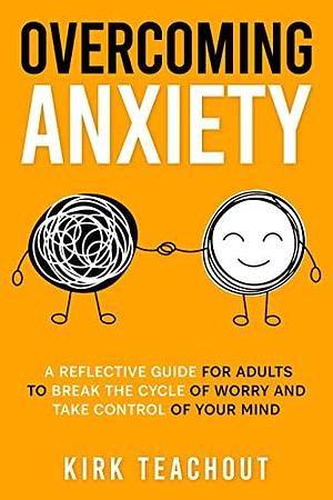 Overcoming Anxiety: A Reflective Guide for Adults to Break the Cycle of Worry and Take Control of Your Mind by Kirk Teachout, Kirk Teachout