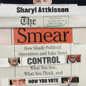 The Smear: How Shady Political Operatives and Fake News Control What You See, What You Think, and How You Vote by Sharyl Attkisson