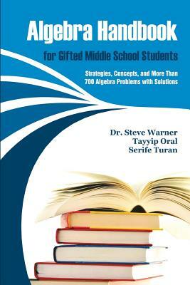 Algebra Handbook for Gifted Middle School Students: Strategies, Concepts, and More Than 700 Problems with Solutions by Tayyip Oral, Steve Warner, Serife Turan