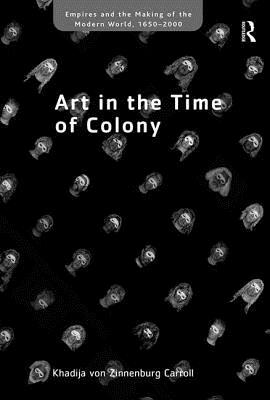 Art in the Time of Colony by Khadija Von Zinnenburg Carroll