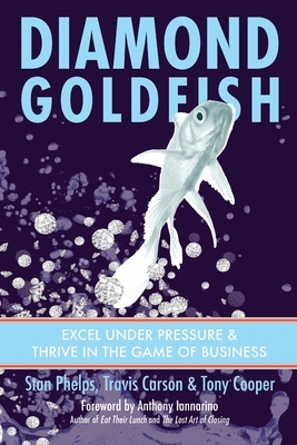 Diamond Goldfish: Excel Under Pressure & Thrive in the Game of Business by Tony Cooper, Stan Phelps, Travis Carson