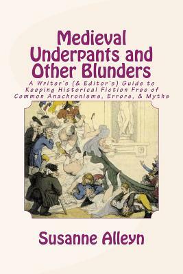 Medieval Underpants and Other Blunders: A Writer's (& Editor's) Guide to Keeping Historical Fiction Free of Common Anachronisms, Errors, & Myths [Thir by Susanne Alleyn