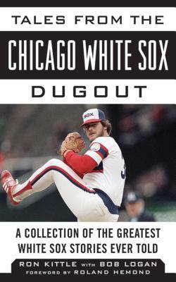 Tales from the Chicago White Sox Dugout: A Collection of the Greatest White Sox Stories Ever Told by Bob Logan, Ron Kittle