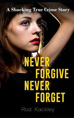 Never Forgive, Never Forget: A Shocking True Crime Story by Rod Kackley