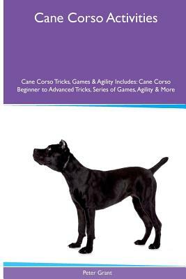 Cane Corso Activities Cane Corso Tricks, Games & Agility. Includes: Cane Corso Beginner to Advanced Tricks, Series of Games, Agility and More by Peter Grant