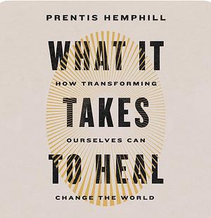 What It Takes to Heal: How Transforming Ourselves Can Change the World by Prentis Hemphill