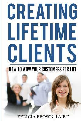 Creating Lifetime Clients: How to WOW Your Customers for Life by Felicia Brown