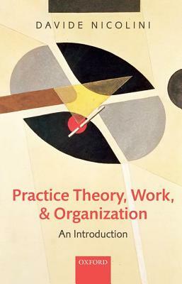 Practice Theory, Work, and Organization: An Introduction by Davide Nicolini