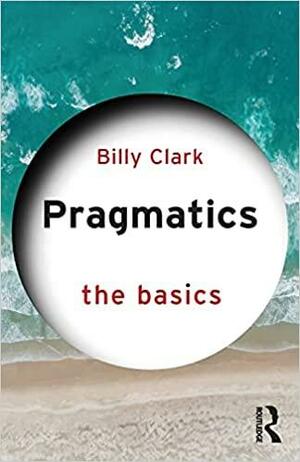 Pragmatics: The Basics by Billy Clark