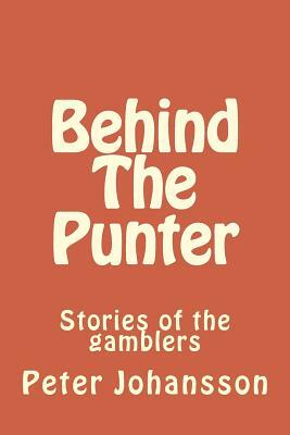 Behind The Punter: Stories of the gamblers by Peter Johansson