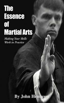 The Essence of Martial Arts: Making Your Skills Work in Practice by John Hennessy