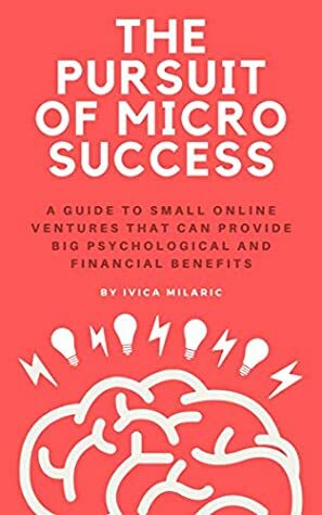 The Pursuit of Micro Success: A Guide to Small Online Ventures that can provide Big Psychological and Financial Benefits by Ivica Milarić