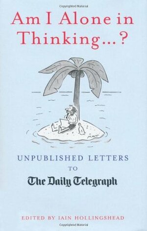 Am I Alone in Thinking...?: Unpublished Letters to the Daily Telegraph by Iain Hollingshead