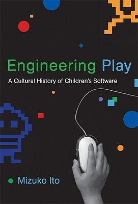Engineering Play: A Cultural History of Children's Software by Mizuko Ito