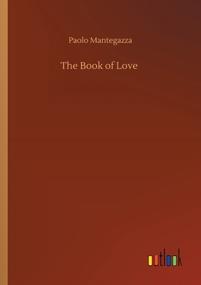 The Book of Love: A Translation of the Physiology of Love by Paolo Mantegazza