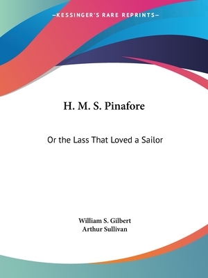 H. M. S. Pinafore: Or the Lass That Loved a Sailor by Arthur Sullivan, W.S. Gilbert