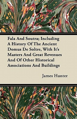 Fala and Soutra; Including a History of the Ancient Domus de Soltre, with Its Masters and Great Revenues and of Other Historical Associations and Buil by James Hunter