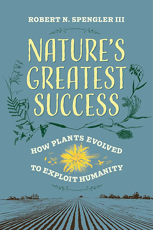 Nature's Greatest Success: How Plants Evolved to Exploit Humanity by Robert N. Spengler